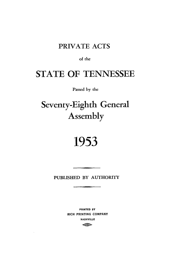 handle is hein.ssl/sstn0074 and id is 1 raw text is: PRIVATE ACTS
of the
STATE OF TENNESSEE
Passed by the
Seventy-Eighth General
Assembly
1953

PUBLISHED BY AUTHORITY
PRINTED BY
RICH PRINTING COMPANY
NASHVILLE


