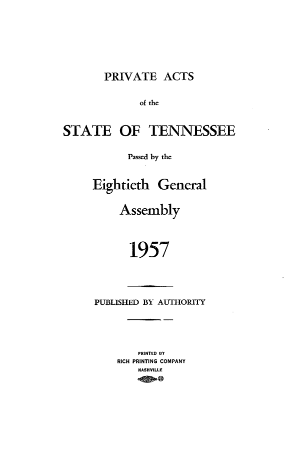 handle is hein.ssl/sstn0078 and id is 1 raw text is: PRIVATE ACTS
of the
STATE OF TENNESSEE

Passed by the
Eightieth General
Assembly
1957

PUBLISHED BY AUTHORITY
PRINTED BY
RICH PRINTING COMPANY
NASHVILLE


