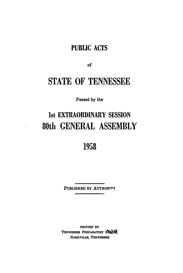 handle is hein.ssl/sstn0079 and id is 1 raw text is: PUBLIC ACTS
of
STATE OF TENNESSEE
Passed by the
1st EXTRAORDINARY SESSION
80th GENERAL ASSEMBLY
1958
PUBLISHED BY AUTHORITY

PRINTED BY
TENNESSEE PREPARATORY 6V
NASIVILLE, TENNESSEE


