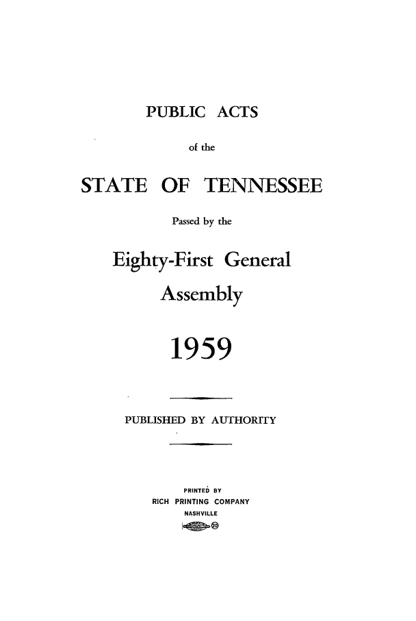 handle is hein.ssl/sstn0080 and id is 1 raw text is: PUBLIC ACTS

of the
STATE OF TENNESSEE
Passed by the
Eighty-First General
Assembly
1959

PUBLISHED BY AUTHORITY
PRINTED BY
RICH PRINTING COMPANY
NASHVILLE


