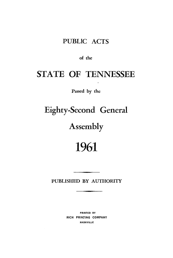 handle is hein.ssl/sstn0082 and id is 1 raw text is: PUBLIC ACTS

of the
STATE OF TENNESSEE
Passed by the
Eighty-Second General
Assembly
1961

PUBLISHED BY AUTHORITY

PRINTED BY
RICH PRINTING COMPANY
NASHVILLE


