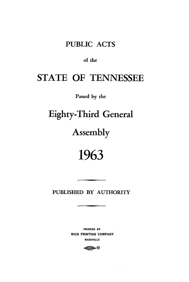 handle is hein.ssl/sstn0084 and id is 1 raw text is: PUBLIC ACTS

of the
STATE OF TENNESSEE
Passed by the
Eighty-Third General
Assembly
1963

PUBLISHED BY AUTHORITY
PRINTED BY
RICH PRINTING COMPANY
NASHVILLE


