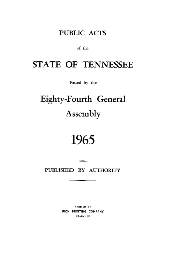 handle is hein.ssl/sstn0086 and id is 1 raw text is: PUBLIC ACTS
of the
STATE OF TENNESSEE

Passed by the

Eighty-Fourth

General

Assembly
1965

PUBLISHED BY AUTHORITY
PRINTED BY
RICH PRINTING COMPANY
NASHVILLE



