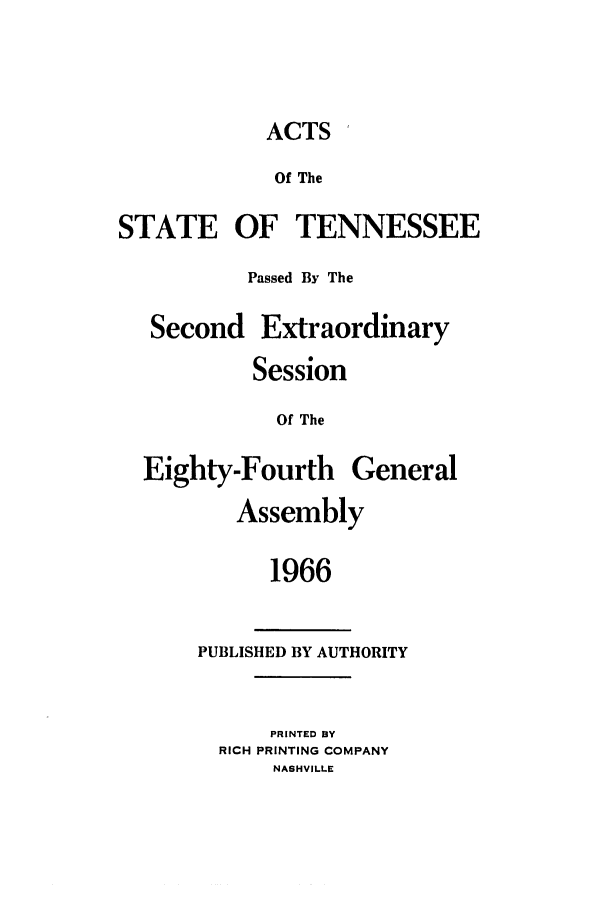 handle is hein.ssl/sstn0088 and id is 1 raw text is: ACTS

Of The
STATE OF TENNESSEE
Passed By The

Second

Extraordinary

Session
Of The
Eighty-Fourth General
Assembly
1966

PUBLISHED BY AUTHORITY

PRINTED BY
RICH PRINTING COMPANY
NASHVILLE


