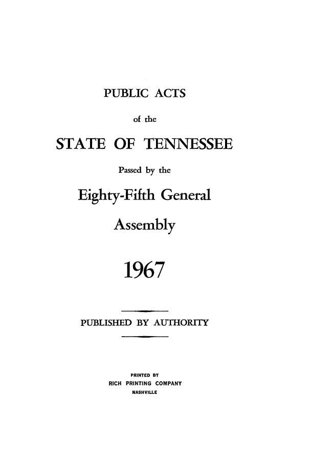 handle is hein.ssl/sstn0089 and id is 1 raw text is: PUBLIC ACTS

of the
STATE OF TENNESSEE
Passed by the
Eighty-Fifth General
Assembly
1967

PUBLISHED BY AUTHORITY
PRINTED BY
RICH PRINTING COMPANY
NASHVILLE


