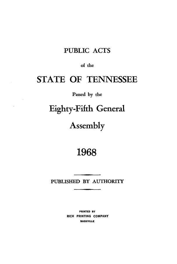 handle is hein.ssl/sstn0090 and id is 1 raw text is: PUBLIC ACTS
of the
STATE OF TENNESSEE

Passed by the
Eighty-Fifth General
Assembly
1968

PUBLISHED BY AUTHORITY
PRINTED BY
RICH PRINTING COMPANY
NASHVILLE


