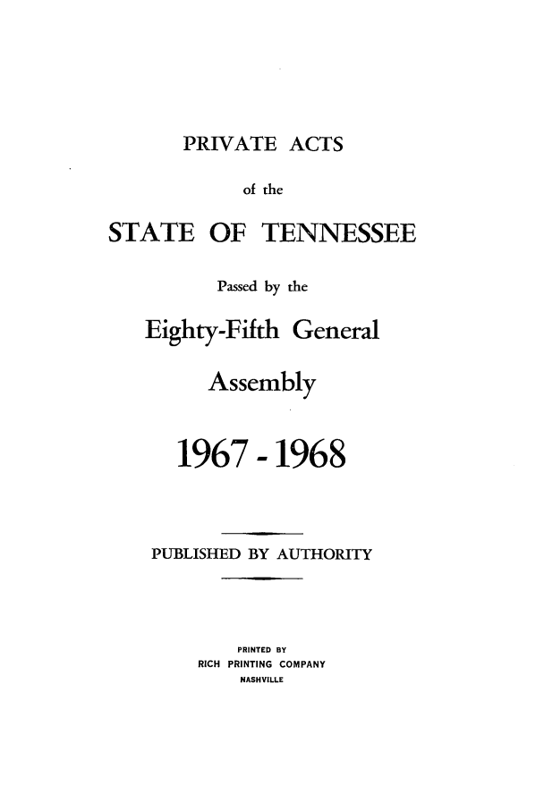 handle is hein.ssl/sstn0091 and id is 1 raw text is: PRIVATE ACTS

of the
STATE OF TENNESSEE
Passed by the

Eighty-Fifth

General

Assembly
1967-1968
PUBLISHED BY AUTHORITY
PRINTED BY
RICH PRINTING COMPANY
NASHVILLE


