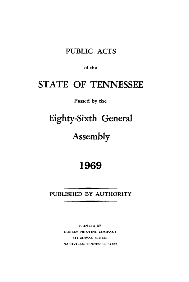 handle is hein.ssl/sstn0092 and id is 1 raw text is: PUBLIC ACTS

of the

STATE

OF TENNESSEE

Passed by the
Eighty-Sixth General
Assembly
1969

PUBLISHED BY AUTHORITY

PRINTED BY
CURLEY PRINTING COMPANY
411 COWAN STREET
NASHVILLE, TENNESSEE 37207


