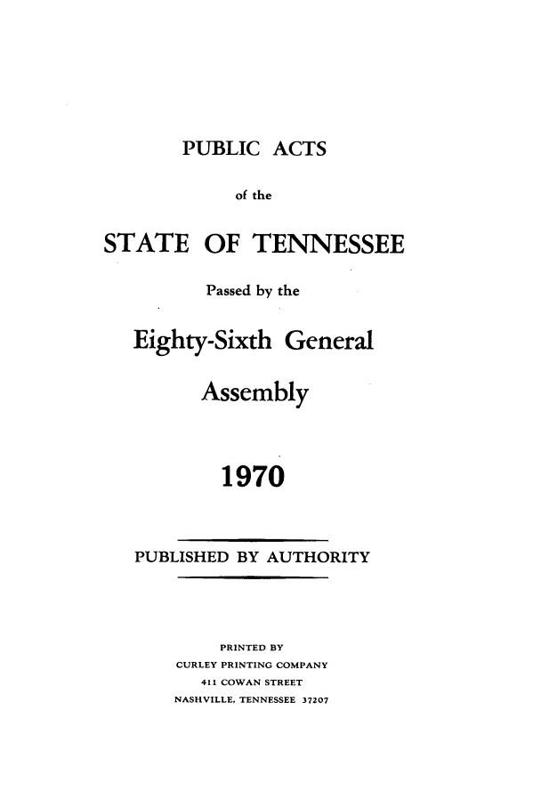 handle is hein.ssl/sstn0094 and id is 1 raw text is: PUBLIC ACTS
of the
STATE OF TENNESSEE

Passed by the

Eighty-Sixth

General

Assembly
1970

PUBLISHED BY AUTHORITY

PRINTED BY
CURLEY PRINTING COMPANY
411 COWAN STREET
NASHVILLE, TENNESSEE 37207


