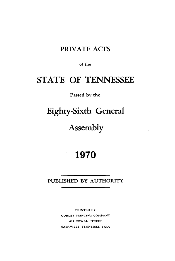handle is hein.ssl/sstn0095 and id is 1 raw text is: PRIVATE ACTS
of the
STATE OF TENNESSEE

Passed by the
Eighty-Sixth General
Assembly
1970

PUBLISHED BY AUTHORITY

PRINTED BY
CURLEY PRINTING COMPANY
411 COWAN STREET
NASHVILLE, TENNESSEE 37207


