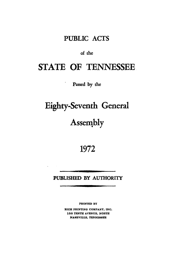 handle is hein.ssl/sstn0098 and id is 1 raw text is: PUBLIC ACTS
of the
STATE OF TENNESSEE
Passed by the
Eighty-Seventh General
Assembly
1972

PUBLISHED BY AUTHORITY

PRINTED BY
RICH PRINTING COMPANY, INC.
150 TENTH AVENUE, NORTH
NASHVILLE, TENNESSEE


