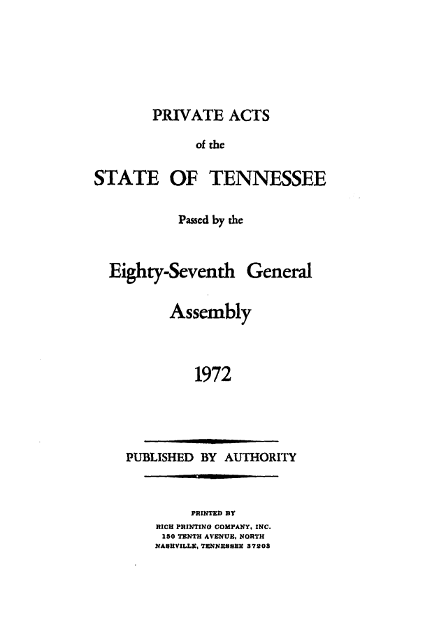 handle is hein.ssl/sstn0099 and id is 1 raw text is: PRIVATE ACTS
of the

STATE OF

TENNESSEE

Passed by the
Eighty-Seventh General
Assembly
1972

PUBLISHED BY AUTHORITY

PRINTED BY
RICH PRINTINO COMPANY, INC.
150 TENTH AVENUE, NORTH
NASHVILLE, TENNESSEE 37208


