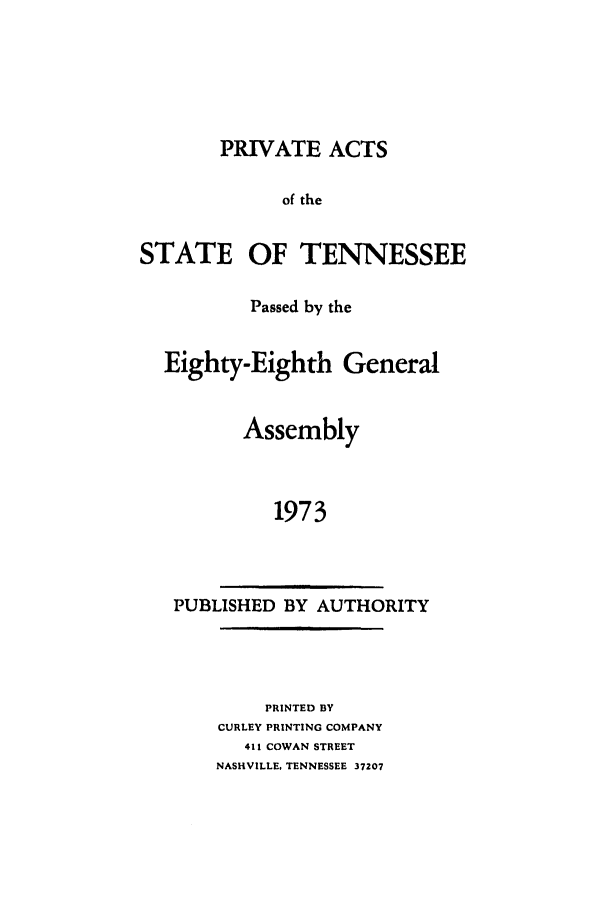handle is hein.ssl/sstn0101 and id is 1 raw text is: PRIVATE ACTS

of the

STATE

OF TENNESSEE

Passed by the
Eighty-Eighth General
Assembly
1973

PUBLISHED BY AUTHORITY

PRINTED BY
CURLEY PRINTING COMPANY
411 COWAN STREET
NASHVILLE, TENNESSEE 37207


