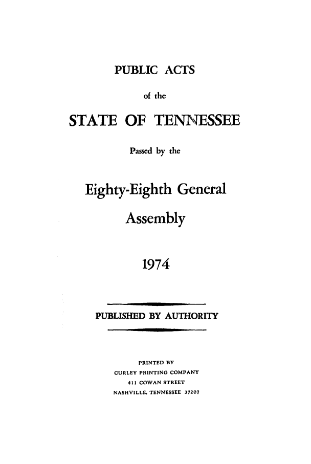 handle is hein.ssl/sstn0102 and id is 1 raw text is: PUBLIC ACTS

of the

STATE OF

TEN\E SSEE

Passed by the
Eighty-Eighth General
Assembly
1974

PUBLISHED BY AUTHORITY

PRINTED BY
CURLEY PRINTING COMPANY
411 COWAN STREET
NASHVILLE, TENNESSEE 37207


