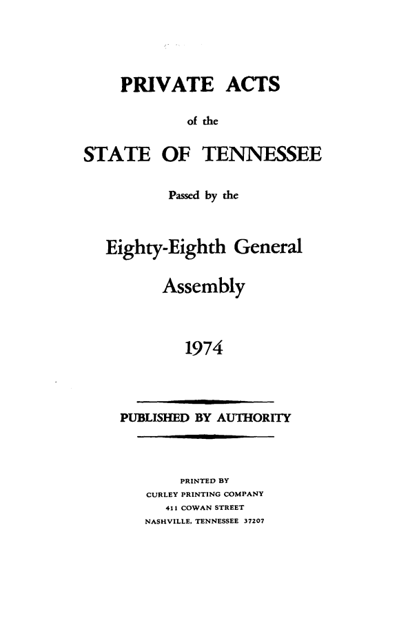 handle is hein.ssl/sstn0103 and id is 1 raw text is: PRIVATE ACTS
of the

STATE OF

TENNESSEE

Passed by dIe
Eighty-Eighth General
Assembly
1974

PUBLISHED BY AUTHORITY

PRINTED BY
CURLEY PRINTING COMPANY
411 COWAN STREET
NASHVILLE, TENNESSEE 37207

I I


