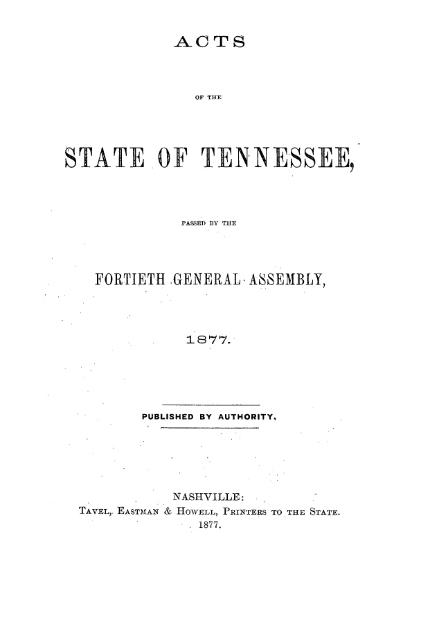 handle is hein.ssl/sstn0135 and id is 1 raw text is: ACTS
OF THE
STATEOF TENNESSEE,

PASSED BY THE
FORTIETH GENERAL. ASSEMBLY,
18Y7
PUBLISHED BY AUTHORITY,

NASHVILLE:
TAVEL,. EASTMAN & HOWELL, PRINTERS TO THE STATE.
1877.


