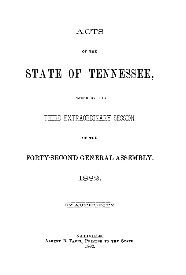 handle is hein.ssl/sstn0141 and id is 1 raw text is: ACTS
OF THE
STATE OF TENNESSEE,

PASSED BY THE
THIRD EXTRAORDINARY SESSION
OF THE
FORTY-SECOND GENERAL ASSEMBLY.

1882.
NASHVILLE:
ALBERT B. TAVEL, PRINTER TO THE STATE.
1882,


