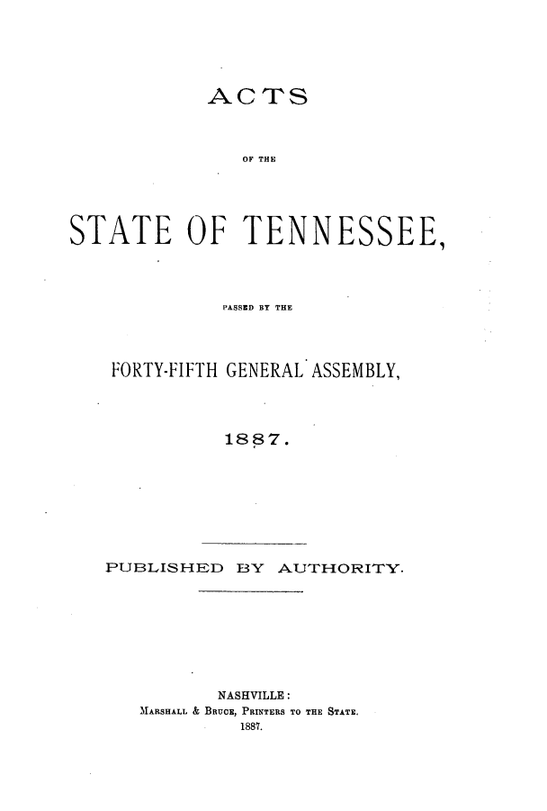 handle is hein.ssl/sstn0145 and id is 1 raw text is: ACTS
OF THE
STATE OF TENNESSEE,

PASSED BT THE
FORTY-FIFTH GENERAL ASSEMBLY,
1887.

PUBLISHED BY AUTHORITY.
NASHVILLE:
MARSHALL & BRUCE, PRINTERS TO THE STATE.
1887.


