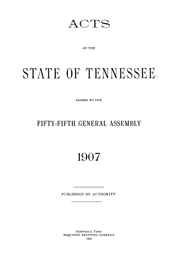handle is hein.ssl/sstn0150 and id is 1 raw text is: ACTS
OF THE
STATE OF TENNESSEE,

PASSED BY THE
FIFTY-FIFTH GENERAL ASSEMBLY
1907

PUBLISHED BY AUTHORITY
NASHVILLE, TENN.
McQUIDDY PRINTING COMPANY
1907.


