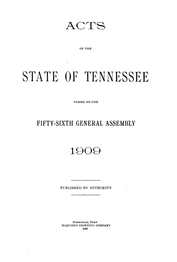 handle is hein.ssl/sstn0151 and id is 1 raw text is: ACTS
OF THE
STATE OF TENNESSEE

PASSED ]BY.THIJ
FIFTY-SIXTH GENERAL ASSEMBLY
1909
PUBLISHED BY AUTHORITY
NASHVILLE, TENN
McQUIDDY PRINTING COMPANY
1909


