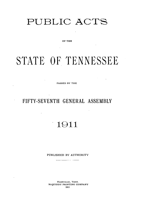 handle is hein.ssl/sstn0152 and id is 1 raw text is: PUBLIC ACTS
OF THE
STATE OF TENNESSEE

PASSED BY THE
FIFTY-SEVENTH GENERAL ASSEMBLY
1911
PUBLISHED BY AUTHORITY
NASHVILLE, TENN.
MCQUIDDY PRINTING COMPANY
1911


