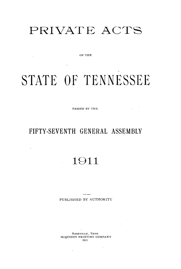 handle is hein.ssl/sstn0153 and id is 1 raw text is: PRIVAI E

ACTS

OF THFE

STATE OF TENNESSEE
PASSED BY THlE
FIFTY-SEVENTH GENERAL ASSEMBLY
1911
PUBLISHED BY AUTHORITY
NASHVILLE, TENN.
McQUIDDY PRINTING COMPANY
1911


