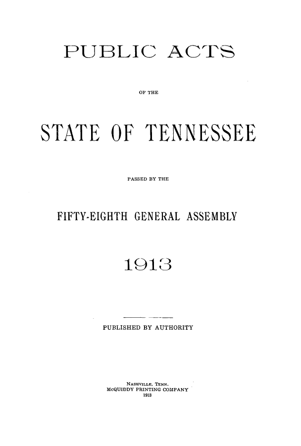 handle is hein.ssl/sstn0154 and id is 1 raw text is: PUBLIC

ACTS

OF THE

STATE OF TENNESSEE
PASSED BY THE
FIFTY-EIGHTH GENERAL ASSEMBLY
1913

PUBLISHED BY AUTHORITY
NASHVILLE, TENN.
McQUIDDY PRINTING COMPANY
1913


