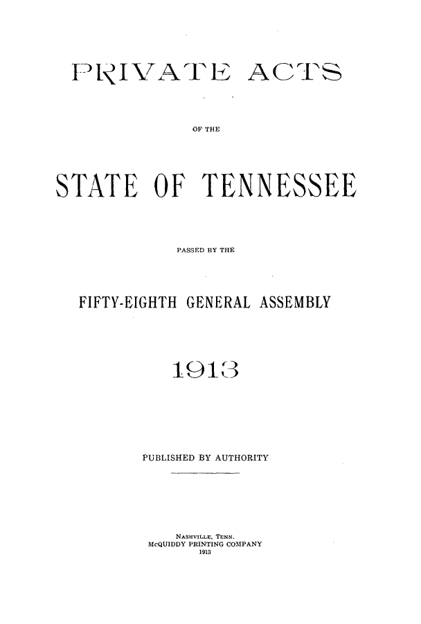 handle is hein.ssl/sstn0155 and id is 1 raw text is: PtNIVATE ACTS
OF THE
STATE OF TENNESSEE

PASSED BY THE
FIFTY-EIGHTH GENERAL ASSEMBLY
1913
PUBLISHED BY AUTHORITY
NASHVILLE, TENN.
McQUIDDY PRINTING COMPANY
1913


