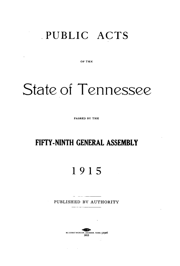handle is hein.ssl/sstn0156 and id is 1 raw text is: .PUBLIC ACTS
OF THns
State of Tennessee

PASSED BY THE
FIFTY-NINTH GENERAL ASSEMBLY
1915
PUBLISHED BY AUTHORITY
MCCOWAT.MEACER. JACKSON. TENN. 529o6
1915


