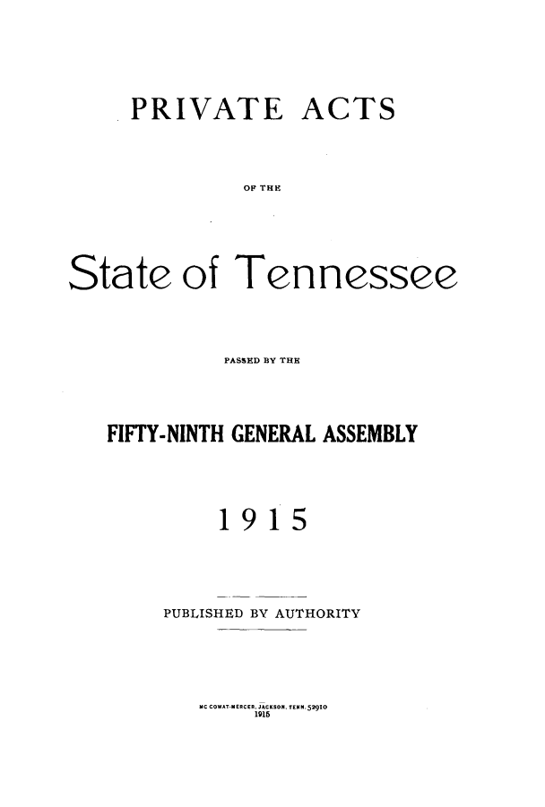 handle is hein.ssl/sstn0157 and id is 1 raw text is: PRIVATE ACTS
OF THE
State of Tennessee

PASSED BY THE
FIFTY-NINTH GENERAL ASSEMBLY

1

915

PUBLISHED BY AUTHORITY

MC COWAT MERCER, JACKSON. TENN 52910
1915


