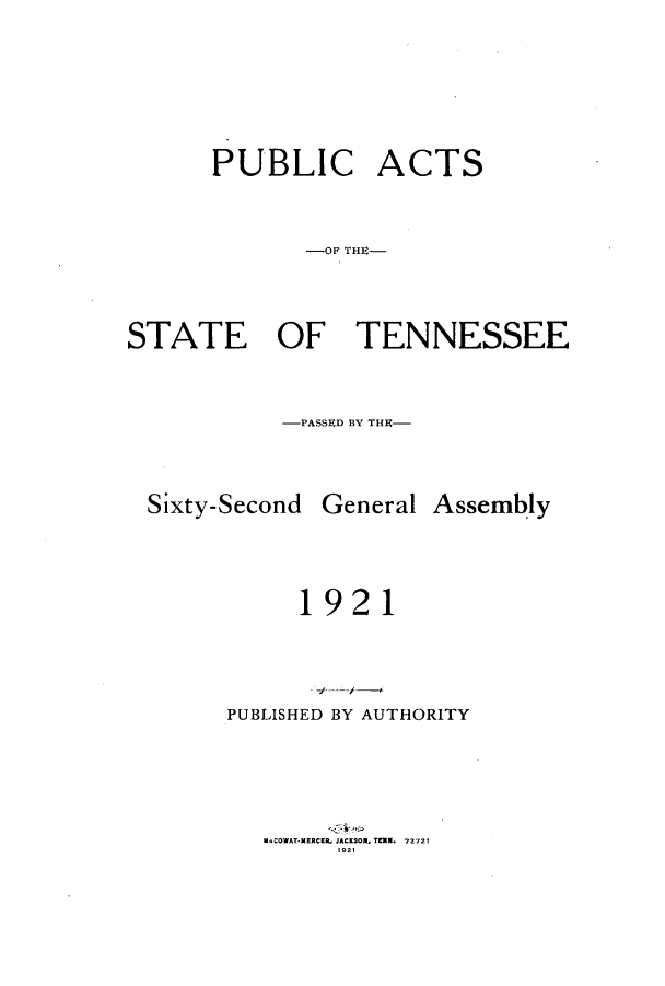 handle is hein.ssl/sstn0163 and id is 1 raw text is: PUBLIC ACTS
-OF THE-
STATE OF TENNESSEE
-PASSED BY THE-

Sixty-Second

General

Assembly

1921
PUBLISHED BY AUTHORITY
McCOWAT*MERCEL JACKSON, TENN. 72721
192t


