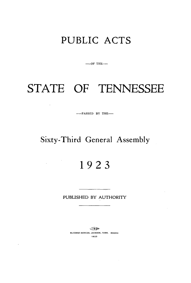 handle is hein.ssl/sstn0166 and id is 1 raw text is: PUBLIC

ACTS

-OF THE-

STATE OF TENNESSEE
-PASSED By THE-

Sixty-Third General

1

Assembly

923

PUBLISHED BY AUTHORITY
U.COWAT-MERCER. JACKSON. TENN. 60094
19 23


