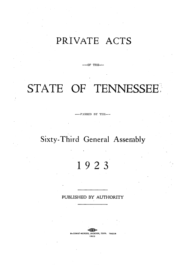 handle is hein.ssl/sstn0167 and id is 1 raw text is: PRIVATE

ACTS

--OF TIE-
STATE OF TENNESSEE'
--PASSI l) 1y  lii--
Sixty-Third General Assembly

1

9

2

3

PUBLISHED BY AUTHORITY

McCOWAT*MERCER, JACKSON, TENN. 78026
1923


