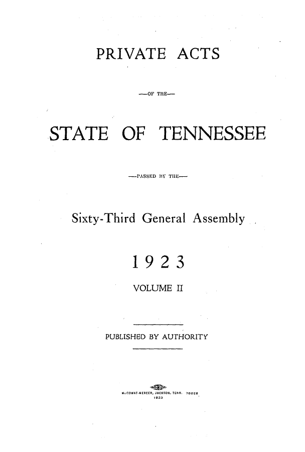 handle is hein.ssl/sstn0168 and id is 1 raw text is: PRIVATE ACTS
-OF TNE-
STATE OF TENNESSEE

-PASSED BY THE-

Sixty-Third
1

General

9

2

Assembly

3

VOLUME II
PUBLISHED BY AUTHORITY
McCOWAT-MERCER, JACKSON, TENN. 70026
1023


