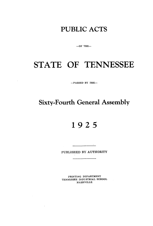 handle is hein.ssl/sstn0169 and id is 1 raw text is: PUBLIC ACTS
-OF THE-
STATE OF TENNESSEE

-PASSED BY THE-
Sixty-Fourth General Assembly
1925

PUBLISHED BY AUTHORITY
PRINTING DEPARTMENT
TENNESSEE INDUSTRIAL SCHOOL
NASHVILLE


