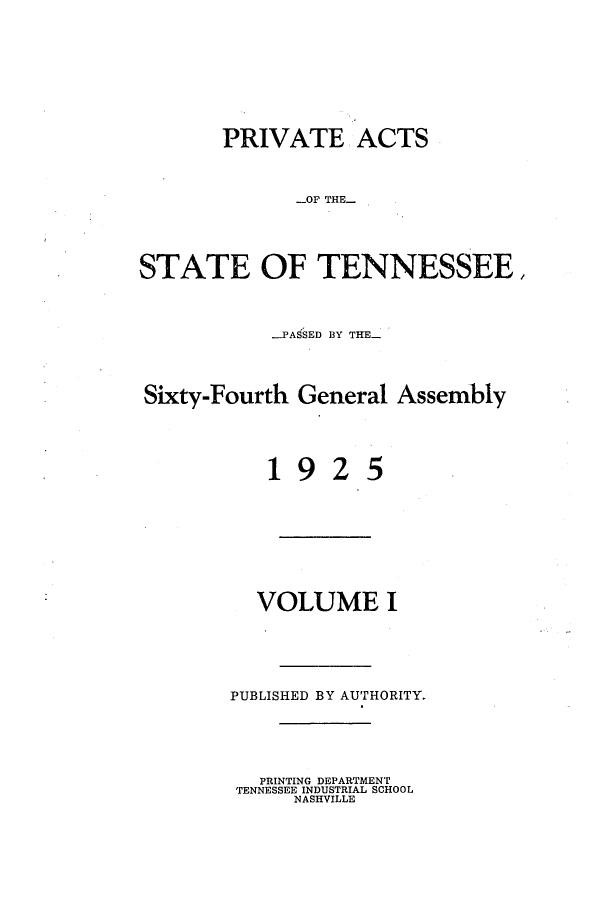 handle is hein.ssl/sstn0170 and id is 1 raw text is: PRIVATE ACTS
-OF THE-
STATE OF TENNESSEE,
PASSED BY THE-
Sixty-Fourth General Assembly

1

9

25

VOLUME I

PUBLISHED BY AUTHORITY.
PRINTING DEPARTMENT
TENNESSEE INDUSTRIAL SCHOOL
NASHVILLE


