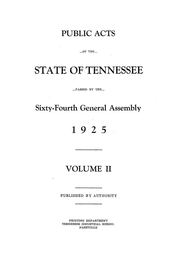 handle is hein.ssl/sstn0171 and id is 1 raw text is: PUBLIC ACTS
-OF THE-
STATE OF TENNESSEE
PASSED BY THE-
Sixty-Fourth General Assembly

19

25

VOLUME II

PUBLISHED BY AUTHORITY
PRINTING DEPARTMENT
TENNESSEE INDUSTRIAL SCHOOL
NASHVILLE


