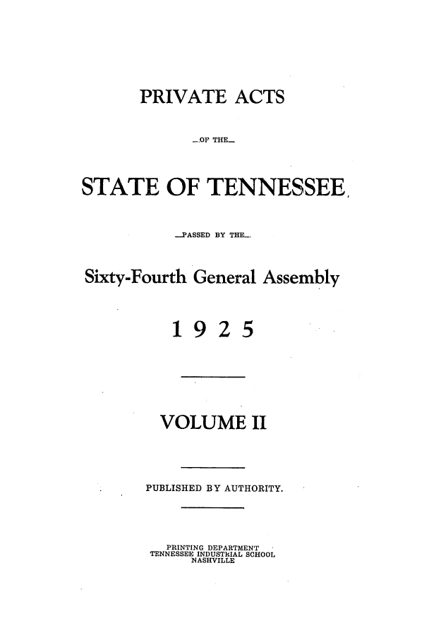 handle is hein.ssl/sstn0172 and id is 1 raw text is: PRIVATE ACTS
.OP THE_
STATE OF TENNESSEE,
PASSED BY THE.
Sixty-Fourth General Assembly

192

5

VOLUME II
PUBLISHED BY AUTHORITY.
PRINTING DEPARTMENT
TENNESSEE INDUSTRIAL SCHOOL
NASHVILLE


