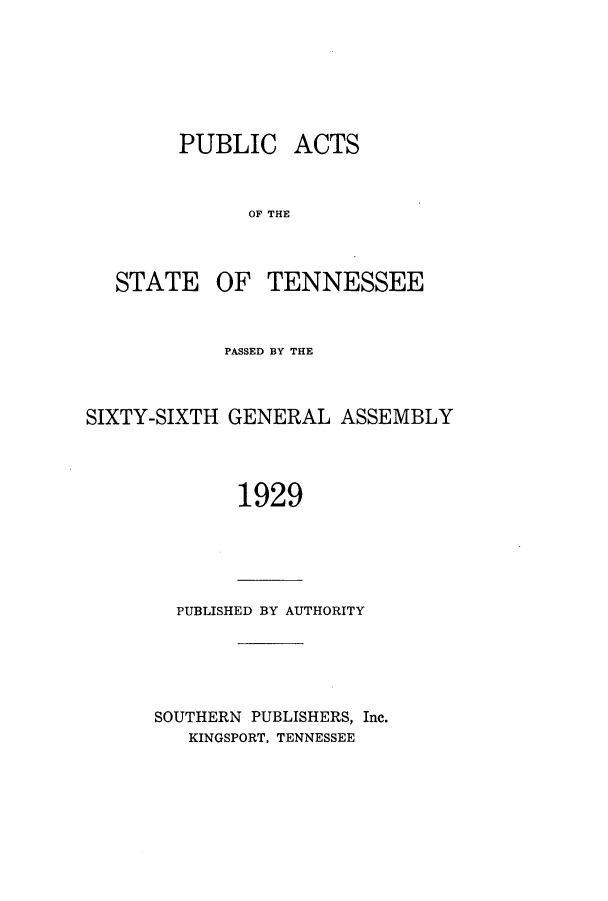 handle is hein.ssl/sstn0176 and id is 1 raw text is: PUBLIC ACTS
OF THE
STATE OF TENNESSEE

PASSED BY THE
SIXTY-SIXTH GENERAL ASSEMBLY
1929

PUBLISHED BY AUTHORITY

SOUTHERN PUBLISHERS, Inc.
KINGSPORT, TENNESSEE



