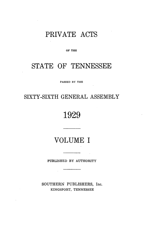 handle is hein.ssl/sstn0177 and id is 1 raw text is: PRIVATE

ACTS

OF THE
STATE OF TENNESSEE
PASSED BY THE
SIXTY-SIXTH GENERAL ASSEMBLY
1929

VOLUME I

PUBLISHED BY AUTHORITY
SOUTHERN PUBLISHERS, Inc.
KINGSPORT, TENNESSEE


