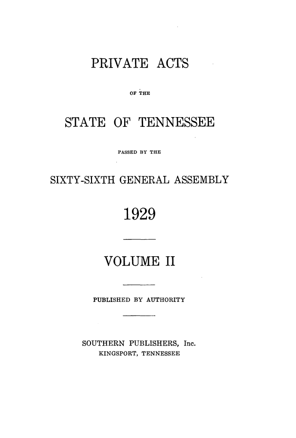 handle is hein.ssl/sstn0178 and id is 1 raw text is: PRIVATE ACTS
OF THE

STATE

OF TENNESSEE

PASSED BY THE
SIXTY-SIXTH GENERAL ASSEMBLY
1929

VOLUME II

PUBLISHED BY AUTHORITY
SOUTHERN PUBLISHERS, Inc.
KINGSPORT, TENNESSEE


