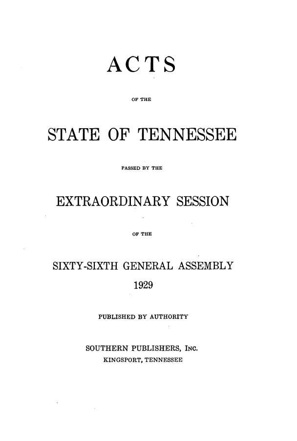 handle is hein.ssl/sstn0179 and id is 1 raw text is: ACTS
OF THE
STATE OF TENNESSEE

PASSED BY THE
EXTRAORDINARY SESSION
OF THE
SIXTY-SIXTH GENERAL ASSEMBLY
1929

PUBLISHED BY AUTHORITY
SOUTHERN PUBLISHERS, INC.
KINGSPORT, TENNESSEE


