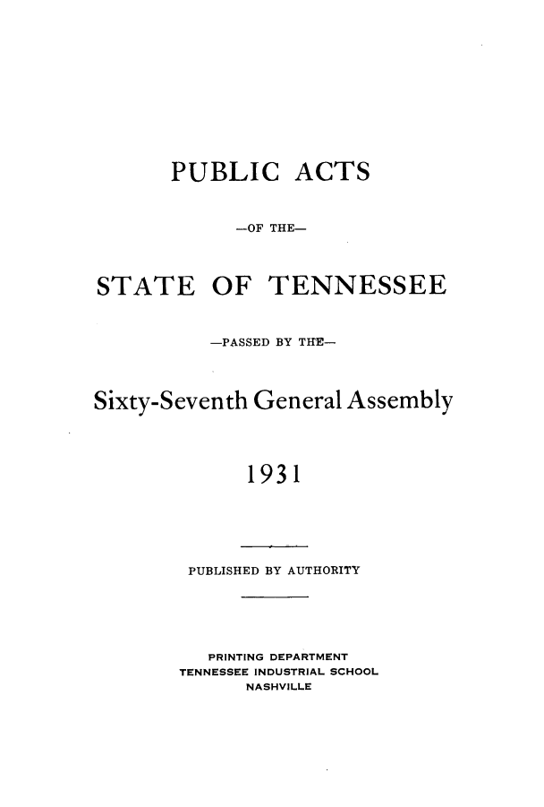 handle is hein.ssl/sstn0180 and id is 1 raw text is: PUBLIC ACTS
-OF THE-
STATE OF TENNESSEE
-PASSED BY TH E-
Sixty-Seventh General Assembly
1931

PUBLISHED BY AUTHORITY

PRINTING DEPARTMENT
TENNESSEE INDUSTRIAL SCHOOL
NASHVILLE



