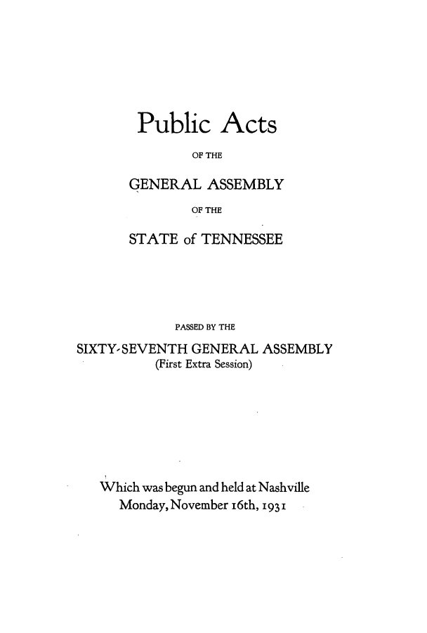 handle is hein.ssl/sstn0183 and id is 1 raw text is: Public Acts
OF THE
GENERAL ASSEMBLY
OF THE

STATE of TENNESSEE
PASSED BY THE
SIXTY-SEVENTH GENERAL ASSEMBLY
(First Extra Session)
Which was begun and held at Nashville
Monday, November i6th, 193 1


