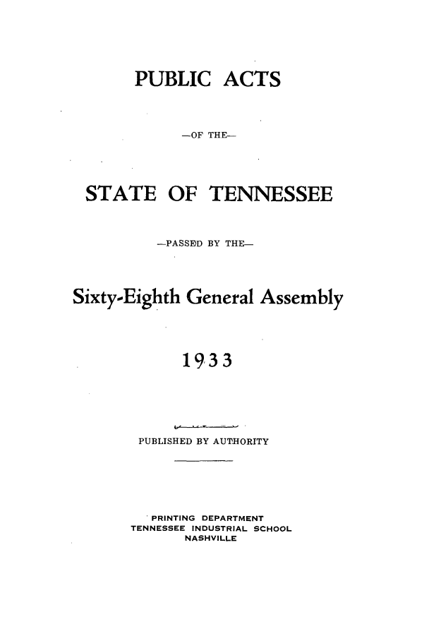 handle is hein.ssl/sstn0184 and id is 1 raw text is: PUBLIC ACTS
-OF THE-
STATE OF TENNESSEE
-PASSED BY THE-
Sixty-Eighth General Assembly
19 3 3

PUBLISHED BY AUTHORITY

' PRINTING DEPARTMENT
TENNESSEE INDUSTRIAL SCHOOL
NASHVILLE



