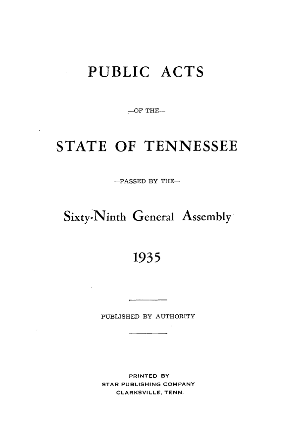 handle is hein.ssl/sstn0187 and id is 1 raw text is: PUBLIC ACTS
-OF THE-
STATE OF TENNESSEE
-PASSED BY THE-

Sixty-Ninth General

1935

PUBLISHED BY AUTHORITY
PRINTED BY
STAR PUBLISHING COMPANY
CLARKSVILLE. TENN.

Assembly


