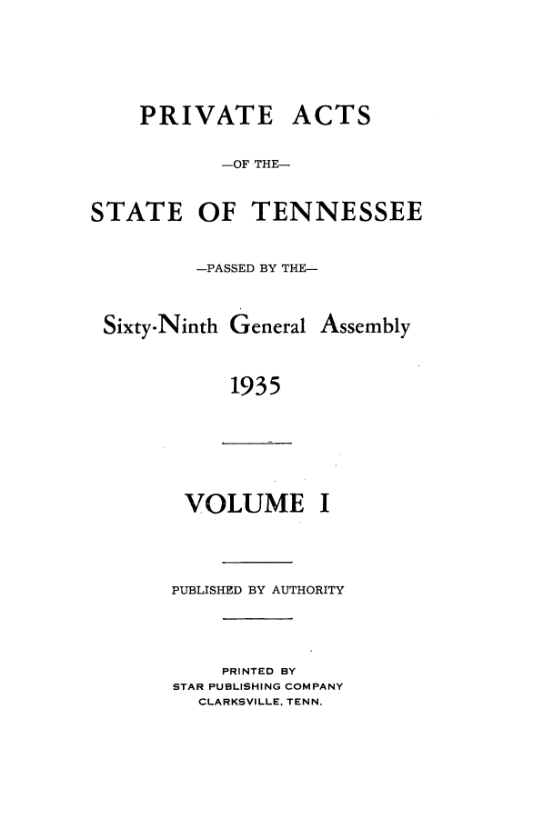 handle is hein.ssl/sstn0188 and id is 1 raw text is: PRIVATE ACTS
-OF THE-
STATE OF TENNESSEE
-PASSED BY THE-

Sixty-Ninth General

Assembly

1935

VOLUME I

PUBLISHED BY AUTHORITY
PRINTED BY
STAR PUBLISHING COMPANY
CLARKSVILLE, TENN.


