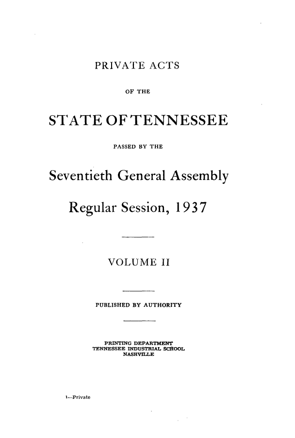 handle is hein.ssl/sstn0193 and id is 1 raw text is: PRIVATE ACTS
OF THE
STATE OF TENNESSEE
PASSED BY THE
Seventieth General Assembly

Regular Session,

1937

VOLUME II
PUBLISHED BY AUTHORITY
PRINTING DEPARTMENT
TENNESSEE INDUSTRIAL SCROOL
NASHVILLE

1-Private


