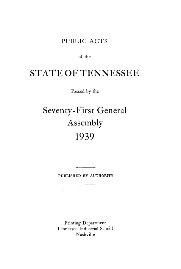 handle is hein.ssl/sstn0195 and id is 1 raw text is: PUBLIC ACTS

of the
STATE OF TENNESSEE
Passed by the
Seventy-First General
Assembly
1939

PUBLISHED BY AUTHORITY

. Printing Department
Tennessee Industrial School
Nashville


