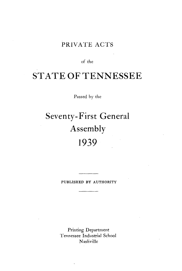 handle is hein.ssl/sstn0196 and id is 1 raw text is: PRIVATE ACTS

of the
STATE OF TENNESSEE
Passed by the
Seventy-First General
Assembly
1939

PUBLISHED BY AUTHORITY

Printing Department
Tennessee Industrial School
Nashville


